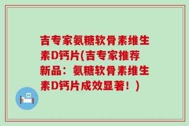 吉专家氨糖软骨素维生素D钙片(吉专家推荐新品：氨糖软骨素维生素D钙片成效显著！)