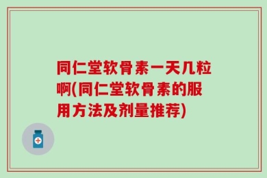 同仁堂软骨素一天几粒啊(同仁堂软骨素的服用方法及剂量推荐)