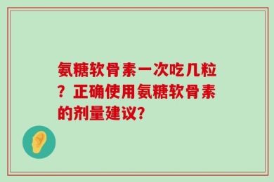 氨糖软骨素一次吃几粒？正确使用氨糖软骨素的剂量建议？