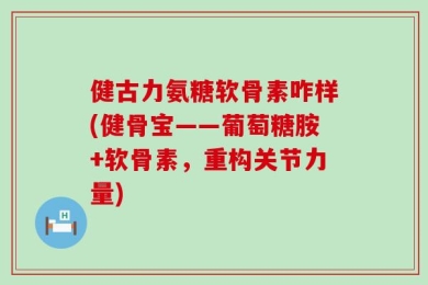 健古力氨糖软骨素咋样(健骨宝——葡萄糖胺+软骨素，重构关节力量)