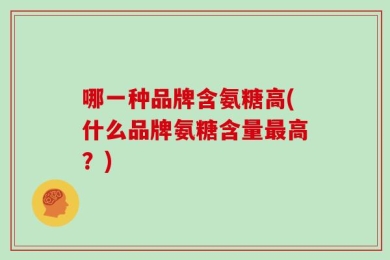 哪一种品牌含氨糖高(什么品牌氨糖含量最高？)