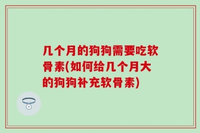 几个月的狗狗需要吃软骨素(如何给几个月大的狗狗补充软骨素)