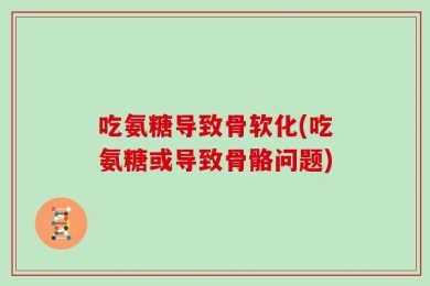 吃氨糖导致骨软化(吃氨糖或导致骨骼问题)