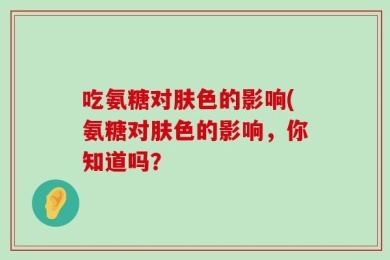 吃氨糖对肤色的影响(氨糖对肤色的影响，你知道吗？