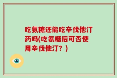 吃氨糖还能吃辛伐他汀药吗(吃氨糖后可否使用辛伐他汀？)