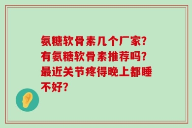 氨糖软骨素几个厂家？有氨糖软骨素推荐吗？最近关节疼得晚上都睡不好？