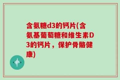含氨糖d3的钙片(含氨基葡萄糖和维生素D3的钙片，保护骨骼健康)