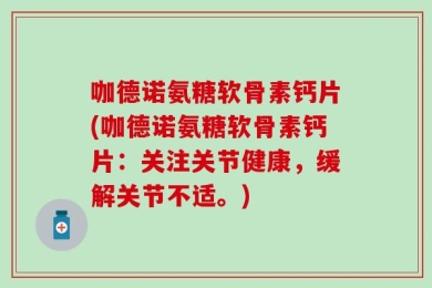 咖德诺氨糖软骨素钙片(咖德诺氨糖软骨素钙片：关注关节健康，缓解关节不适。)