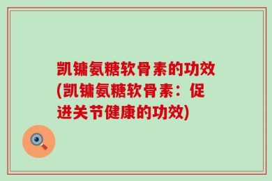 凯镛氨糖软骨素的功效(凯镛氨糖软骨素：促进关节健康的功效)