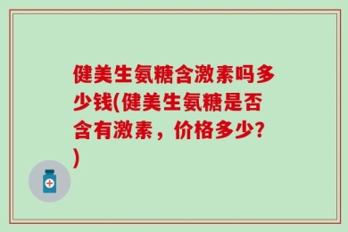 健美生氨糖含激素吗多少钱(健美生氨糖是否含有激素，价格多少？)
