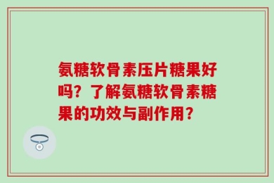 氨糖软骨素压片糖果好吗？了解氨糖软骨素糖果的功效与副作用？