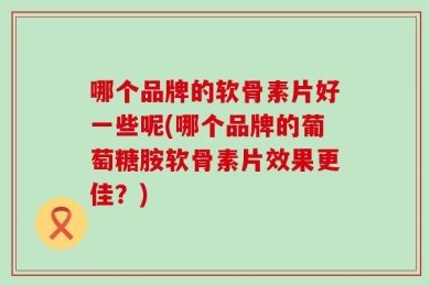 哪个品牌的软骨素片好一些呢(哪个品牌的葡萄糖胺软骨素片效果更佳？)