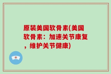 原装美国软骨素(美国软骨素：加速关节康复，维护关节健康)