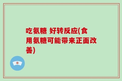 吃氨糖 好转反应(食用氨糖可能带来正面改善)