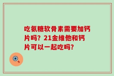 吃氨糖软骨素需要加钙片吗？21金维他和钙片可以一起吃吗？