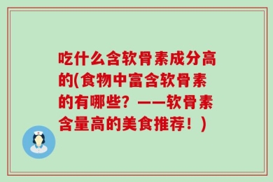 吃什么含软骨素成分高的(食物中富含软骨素的有哪些？——软骨素含量高的美食推荐！)