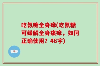 吃氨糖全身痒(吃氨糖可缓解全身瘙痒，如何正确使用？46字)