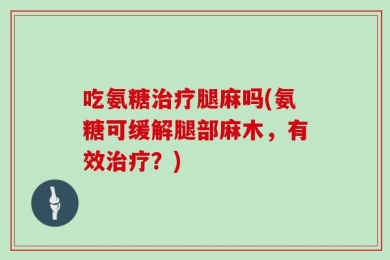吃氨糖治疗腿麻吗(氨糖可缓解腿部麻木，有效治疗？)