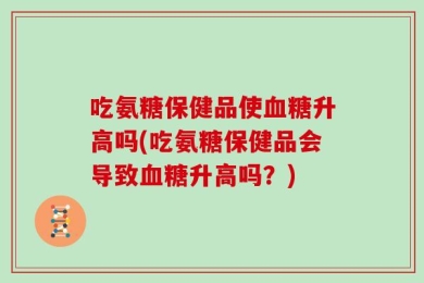 吃氨糖保健品使血糖升高吗(吃氨糖保健品会导致血糖升高吗？)