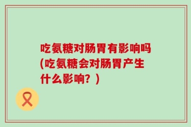 吃氨糖对肠胃有影响吗(吃氨糖会对肠胃产生什么影响？)