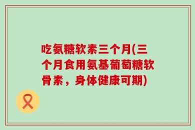 吃氨糖软素三个月(三个月食用氨基葡萄糖软骨素，身体健康可期)