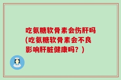 吃氨糖软骨素会伤肝吗(吃氨糖软骨素会不良影响肝脏健康吗？)