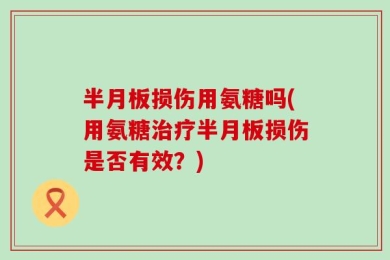 半月板损伤用氨糖吗(用氨糖治疗半月板损伤是否有效？)