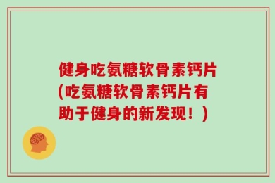 健身吃氨糖软骨素钙片(吃氨糖软骨素钙片有助于健身的新发现！)