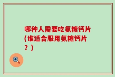 哪种人需要吃氨糖钙片(谁适合服用氨糖钙片？)