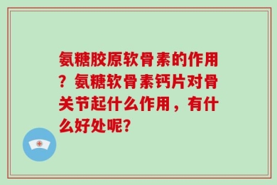 氨糖胶原软骨素的作用？氨糖软骨素钙片对骨关节起什么作用，有什么好处呢？