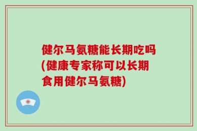 健尔马氨糖能长期吃吗(健康专家称可以长期食用健尔马氨糖)