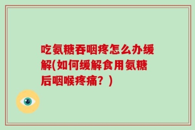 吃氨糖吞咽疼怎么办缓解(如何缓解食用氨糖后咽喉疼痛？)