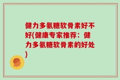 健力多氨糖软骨素好不好(健康专家推荐：健力多氨糖软骨素的好处)