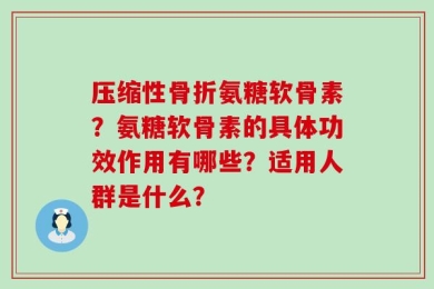 压缩性骨折氨糖软骨素？氨糖软骨素的具体功效作用有哪些？适用人群是什么？
