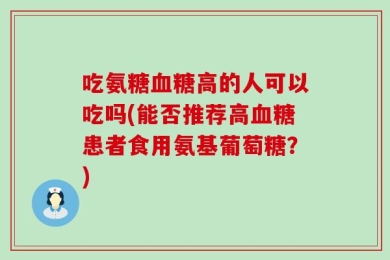 吃氨糖血糖高的人可以吃吗(能否推荐高血糖患者食用氨基葡萄糖？)
