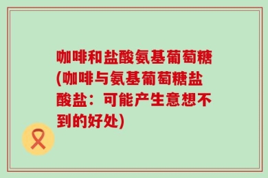 咖啡和盐酸氨基葡萄糖(咖啡与氨基葡萄糖盐酸盐：可能产生意想不到的好处)