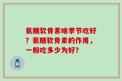 氨糖软骨素啥季节吃好？氨糖软骨素的作用，一般吃多少为好？