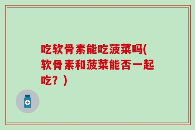 吃软骨素能吃菠菜吗(软骨素和菠菜能否一起吃？)