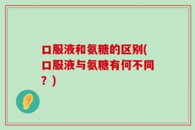 口服液和氨糖的区别(口服液与氨糖有何不同？)