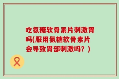 吃氨糖软骨素片刺激胃吗(服用氨糖软骨素片会导致胃部刺激吗？)