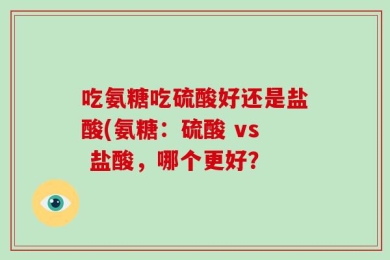 吃氨糖吃硫酸好还是盐酸(氨糖：硫酸 vs 盐酸，哪个更好？
