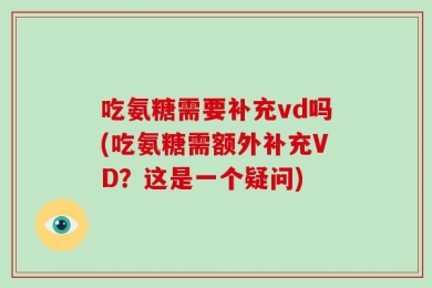 吃氨糖需要补充vd吗(吃氨糖需额外补充VD？这是一个疑问)