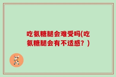 吃氨糖腿会难受吗(吃氨糖腿会有不适感？)