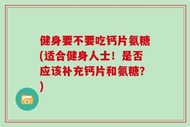 健身要不要吃钙片氨糖(适合健身人士！是否应该补充钙片和氨糖？)