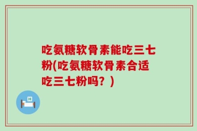 吃氨糖软骨素能吃三七粉(吃氨糖软骨素合适吃三七粉吗？)