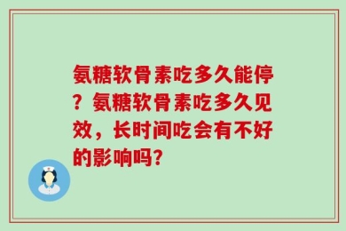 氨糖软骨素吃多久能停？氨糖软骨素吃多久见效，长时间吃会有不好的影响吗？
