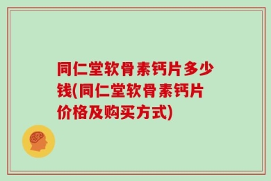 同仁堂软骨素钙片多少钱(同仁堂软骨素钙片价格及购买方式)