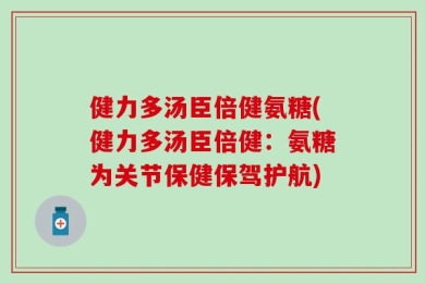 健力多汤臣倍健氨糖(健力多汤臣倍健：氨糖为关节保健保驾护航)