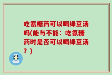 吃氨糖药可以喝绿豆汤吗(能与不能：吃氨糖药时是否可以喝绿豆汤？)