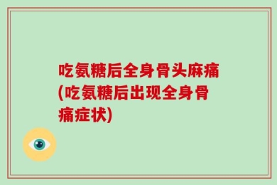 吃氨糖后全身骨头麻痛(吃氨糖后出现全身骨痛症状)